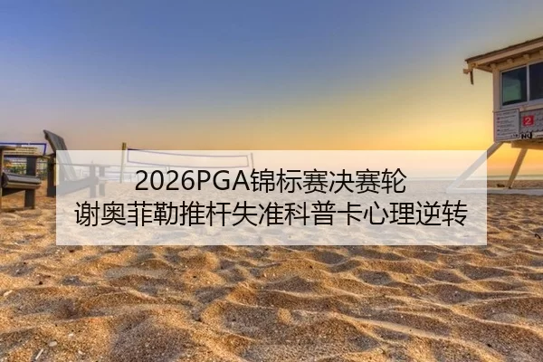 2026PGA锦标赛决赛轮 谢奥菲勒推杆失准科普卡心理逆转